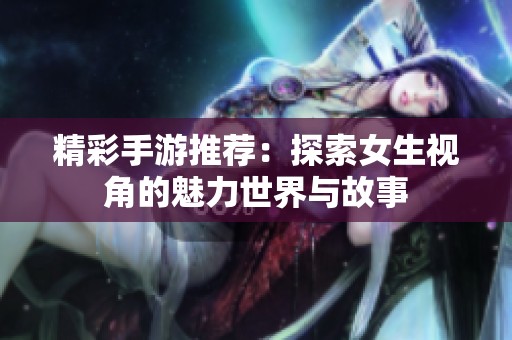精彩手游推荐：探索女生视角的魅力世界与故事