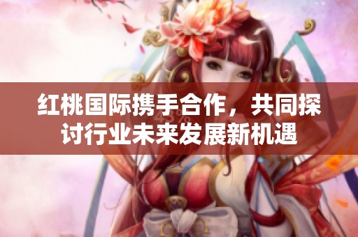 红桃国际携手合作，共同探讨行业未来发展新机遇