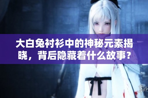 大白兔衬衫中的神秘元素揭晓，背后隐藏着什么故事？