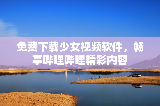 免费下载少女视频软件，畅享哔哩哔哩精彩内容