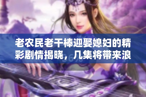 老农民老干棒迎娶媳妇的精彩剧情揭晓，几集将带来浪漫情节