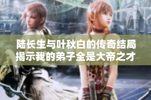 陆长生与叶秋白的传奇结局揭示我的弟子全是大帝之才