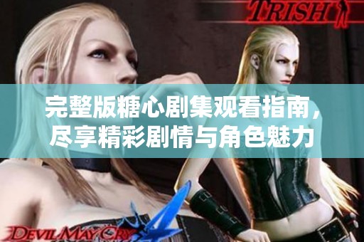 完整版糖心剧集观看指南，尽享精彩剧情与角色魅力