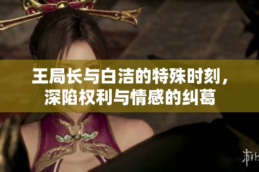 王局长与白洁的特殊时刻，深陷权利与情感的纠葛