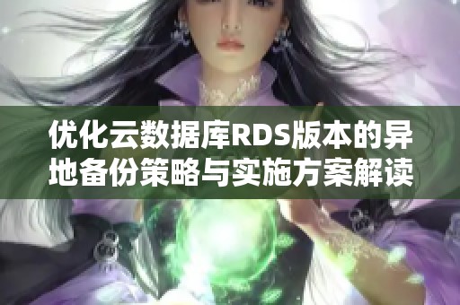 优化云数据库RDS版本的异地备份策略与实施方案解读