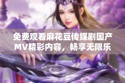 免费观看麻花豆传媒剧国产MV精彩内容，畅享无限乐趣