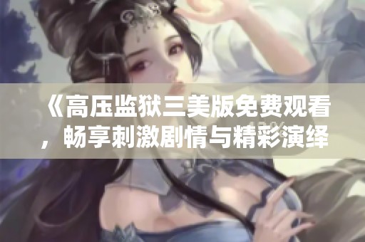 《高压监狱三美版免费观看，畅享刺激剧情与精彩演绎》