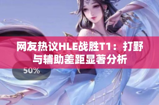 网友热议HLE战胜T1：打野与辅助差距显著分析
