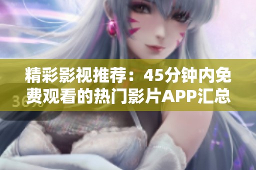 精彩影视推荐：45分钟内免费观看的热门影片APP汇总
