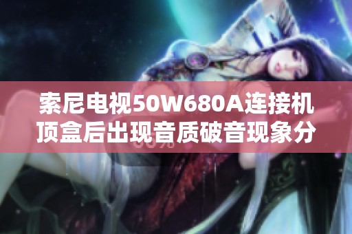 索尼电视50W680A连接机顶盒后出现音质破音现象分析与解决方案