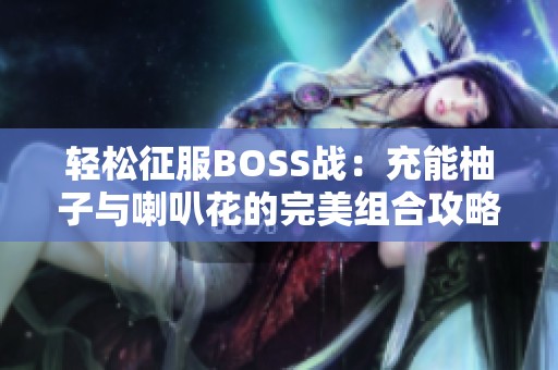 轻松征服BOSS战：充能柚子与喇叭花的完美组合攻略