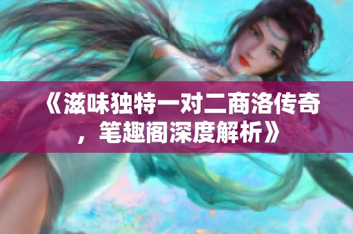 《滋味独特一对二商洛传奇，笔趣阁深度解析》