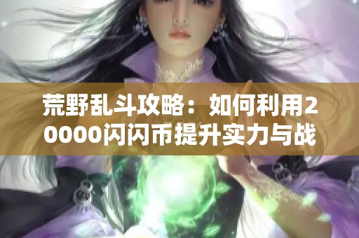 荒野乱斗攻略：如何利用20000闪闪币提升实力与战斗效率