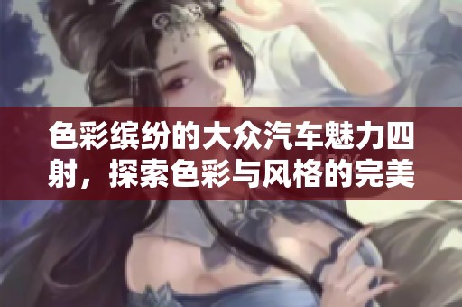 色彩缤纷的大众汽车魅力四射，探索色彩与风格的完美融合