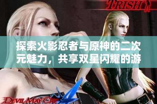 探索火影忍者与原神的二次元魅力，共享双星闪耀的游戏体验