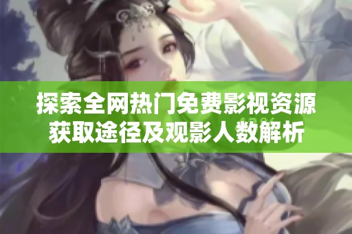 探索全网热门免费影视资源获取途径及观影人数解析