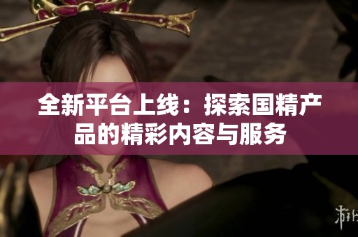 全新平台上线：探索国精产品的精彩内容与服务