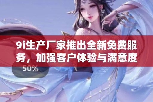 9i生产厂家推出全新免费服务，加强客户体验与满意度