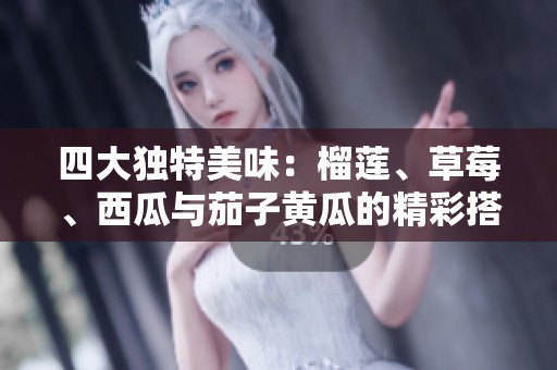 四大独特美味：榴莲、草莓、西瓜与茄子黄瓜的精彩搭配赏析