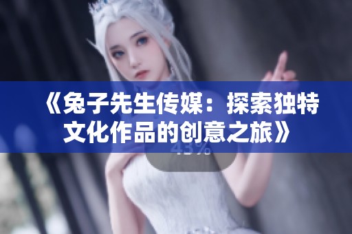 《兔子先生传媒：探索独特文化作品的创意之旅》