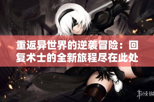 重返异世界的逆袭冒险：回复术士的全新旅程尽在此处