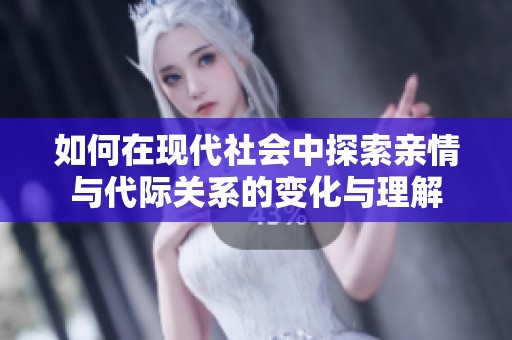 如何在现代社会中探索亲情与代际关系的变化与理解