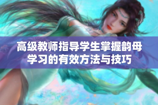 高级教师指导学生掌握韵母学习的有效方法与技巧