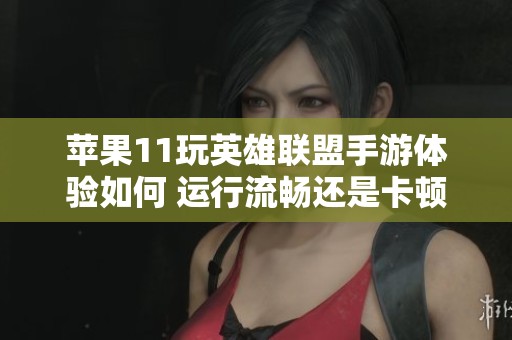 苹果11玩英雄联盟手游体验如何 运行流畅还是卡顿