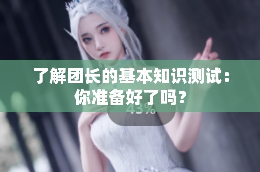 了解团长的基本知识测试：你准备好了吗？