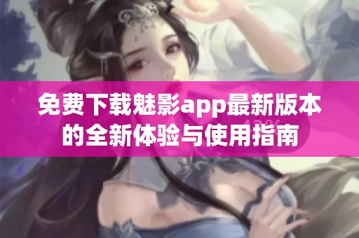 免费下载魅影app最新版本的全新体验与使用指南