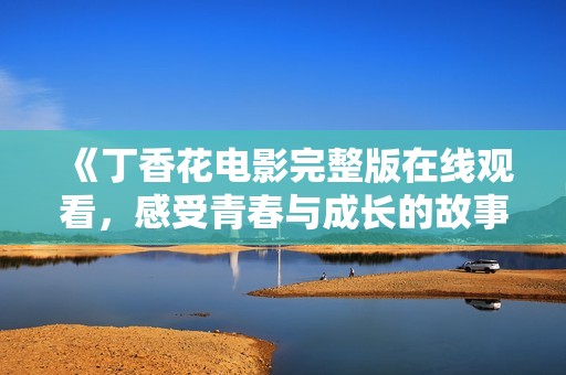 《丁香花电影完整版在线观看，感受青春与成长的故事》
