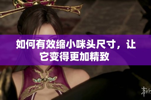 如何有效缩小咪头尺寸，让它变得更加精致 
