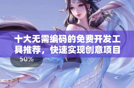 十大无需编码的免费开发工具推荐，快速实现创意项目