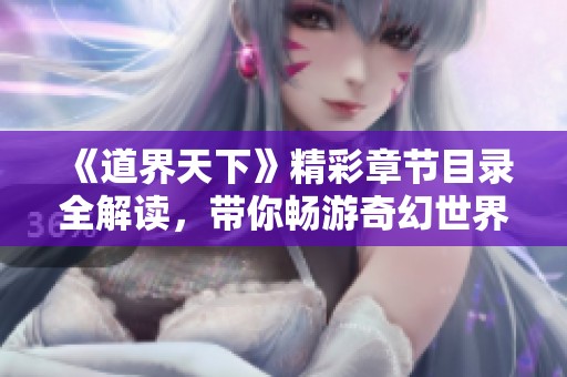 《道界天下》精彩章节目录全解读，带你畅游奇幻世界