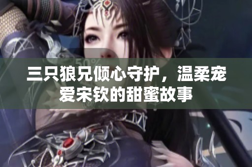 三只狼兄倾心守护，温柔宠爱宋钦的甜蜜故事