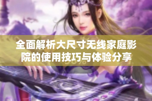 全面解析大尺寸无线家庭影院的使用技巧与体验分享