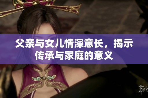 父亲与女儿情深意长，揭示传承与家庭的意义