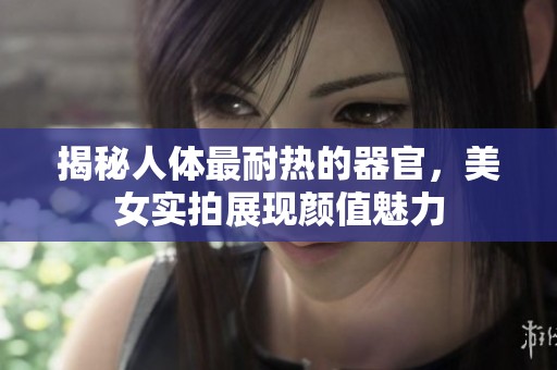 揭秘人体最耐热的器官，美女实拍展现颜值魅力