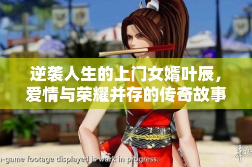 逆袭人生的上门女婿叶辰，爱情与荣耀并存的传奇故事