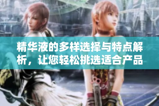 精华液的多样选择与特点解析，让您轻松挑选适合产品