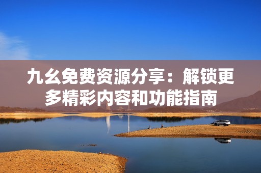 九幺免费资源分享：解锁更多精彩内容和功能指南