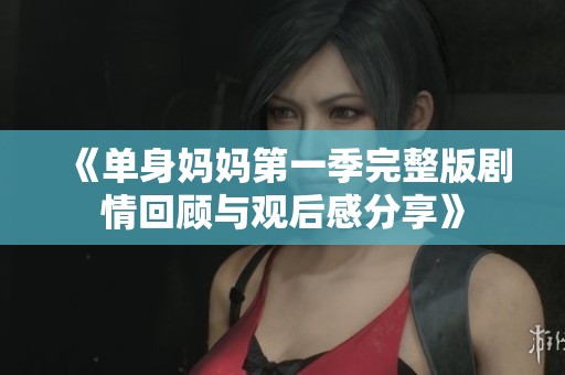 《单身妈妈第一季完整版剧情回顾与观后感分享》