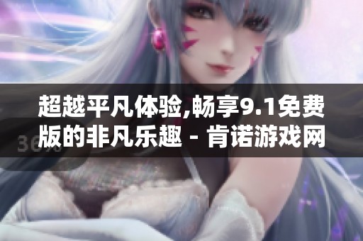 超越平凡体验,畅享9.1免费版的非凡乐趣 - 肯诺游戏网