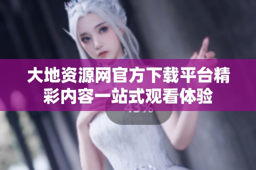 大地资源网官方下载平台精彩内容一站式观看体验