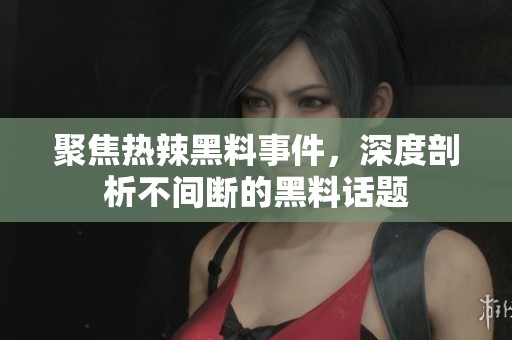 聚焦热辣黑料事件，深度剖析不间断的黑料话题