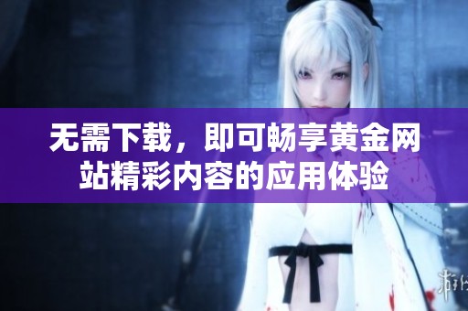 无需下载，即可畅享黄金网站精彩内容的应用体验