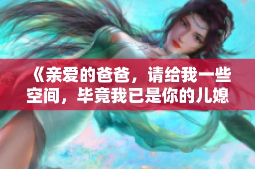 《亲爱的爸爸，请给我一些空间，毕竟我已是你的儿媳》
