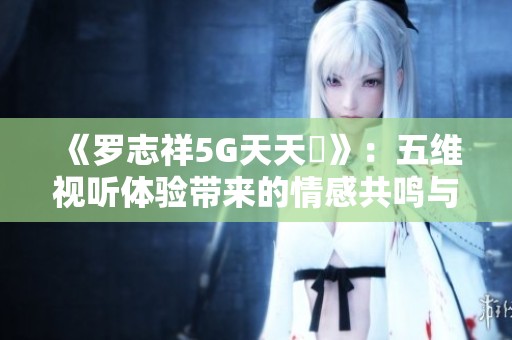 《罗志祥5G天天奭》：五维视听体验带来的情感共鸣与思考