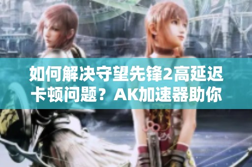 如何解决守望先锋2高延迟卡顿问题？AK加速器助你畅玩游戏