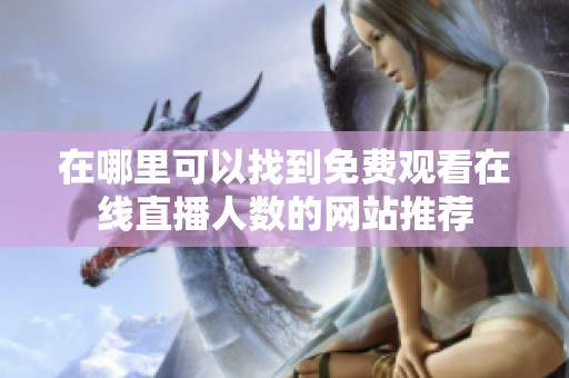 在哪里可以找到免费观看在线直播人数的网站推荐
